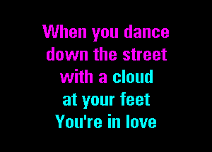 When you dance
down the street

with a cloud
at your feet
You're in love