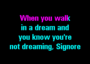When you walk
in a dream and

you know you're
not dreaming, Signore