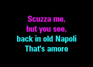 Scuzza me,
but you see.

back in old Napoli
That's amore