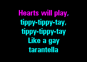 Hearts will play.
tippv-tippv-tav.

tippv-tippv-tav
Like a gay
tarantella