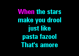 When the stars
make you drool

just like
pasta fazool
That's amore