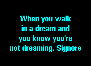 When you walk
in a dream and

you know you're
not dreaming, Signore