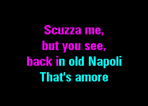 Scuzza me,
but you see.

back in old Napoli
That's amore