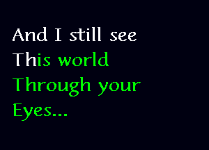 And I still see
This world

Through your
Eyes...