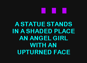 A STATUE STANDS
IN A SHADED PLACE

AN ANGEL GIRL
WITH AN
UPTURNED FACE