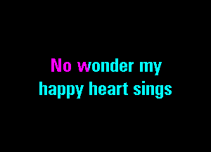 No wonder my

happy heart sings