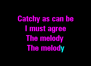 Catchy as can he
I must agree

The melody
The melody