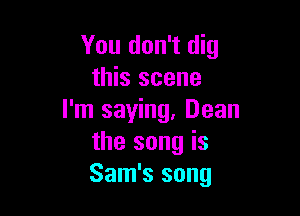 You don't dig
this scene

I'm saying. Dean
the song is
Sam's song