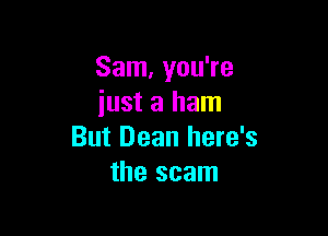 Sam, you're
just a ham

But Dean here's
the scam