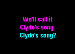 We'll call it

Clyde's song
Clyde's song?