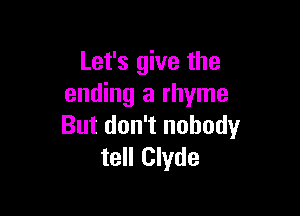 Let's give the
ending a rhyme

But don't nobody
tell Clyde
