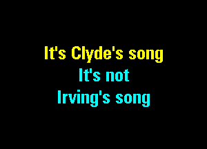 It's Clyde's song

It's not
Irving's song