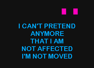 ICAN'T PRETEND
ANYMORE

THAT I AM
NOT AFFECTED
I'M NOT MOVED