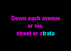Down each avenue

or via,
street or strata