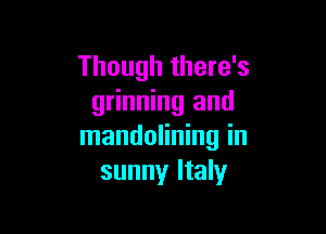 Though there's
grinning and

mandolining in
sunny Italy