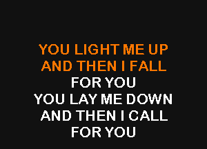 YOU LIGHT ME UP
AND THEN I FALL

FOR YOU
YOU LAY ME DOWN
AND THEN I CALL
FOR YOU