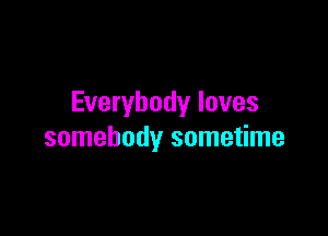 Everybody loves

somebody sometime