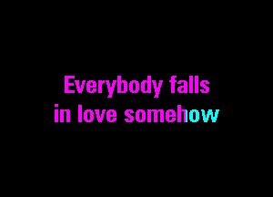 Everybody falls

in love somehow