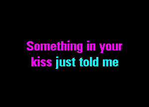 Something in your

kiss just told me