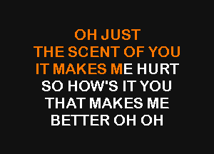 OH JUST
THE SCENT OF YOU
IT MAKES ME HURT
SO HOW'S IT YOU
THAT MAKES ME

BE'ITER OH OH I