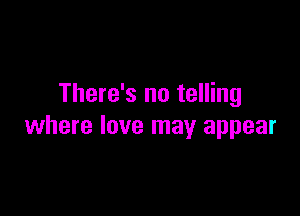 There's no telling

where love may appear