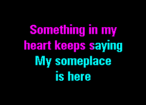 Something in my
heart keeps saying

My someplace
is here