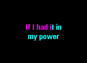 If I had it in

my power