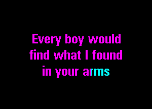 Every boy would

find what I found
in your arms