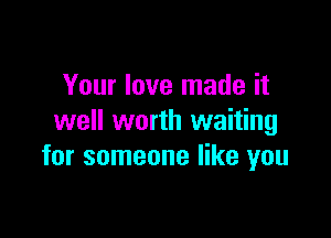 Your love made it

well worth waiting
for someone like you