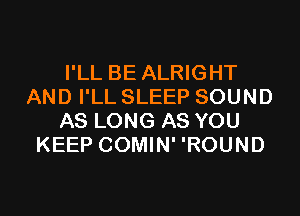 I'LL BE ALRIGHT
AND I'LL SLEEP SOUND

AS LONG AS YOU
KEEP COMIN' 'ROUND