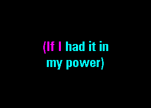 (If I had it in

my power)