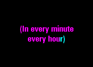 (In every minute

every hour)