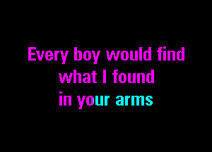 Every boy would find

what I found
in your arms