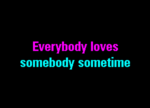 Everybody loves

somebody sometime