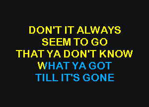 DON'T IT ALWAYS
SEEM TO GO

THAT YA DON'T KNOW
WHAT YA GOT
TILL IT'S GONE