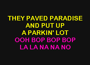 TH EY PAVED PARADISE
AND PUT UP

A PARKIN' LOT