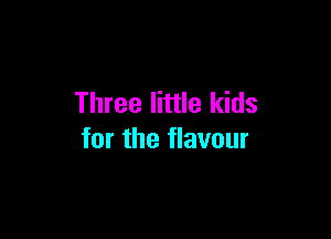 Three little kids

for the flavour