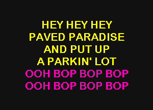 HEY HEY HEY
PAVED PARADISE
AND PUT UP

A PARKIN' LOT