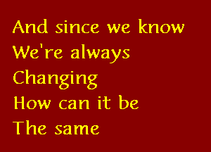 And since we know
We're always

Changing
How can it be
The same