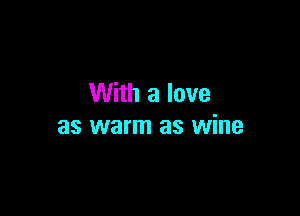 With a love

as warm as wine