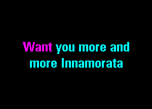 Want you more and

more Innamorata