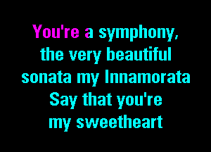 You're a symphony.
the very beautiful
sonata my lnnamorata
Say that you're
my sweetheart