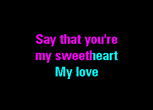 Say that you're

my sweetheart
My love