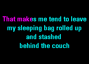 That makes me tend to leave
my sleeping bag rolled up
and stashed
behind the couch