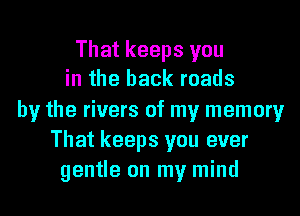 That keeps you
in the back roads
by the rivers of my memory
That keeps you ever
gentle on my mind