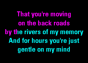 That you're moving
on the back roads
by the rivers of my memory
And for hours you're just
gentle on my mind