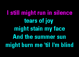 I still might run in silence
tears ofioy
might stain my face
And the summer sun

might burn me 'til I'm blind