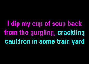 I dip my cup of soup back
from the gurgling, crackling
cauldron in some train yard