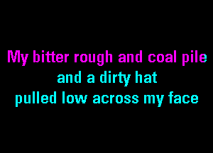 My bitter rough and coal pile

and a dirty hat
pulled low across my face