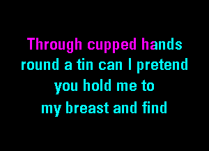 Through cupped hands
round a tin can I pretend

you hold me to
my breast and find